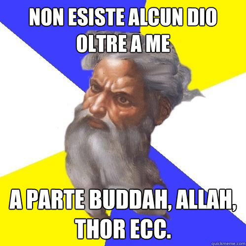 NON ESISTE ALCUN DIO OLTRE A ME a parte buddah, allah, thor ecc.  Advice God