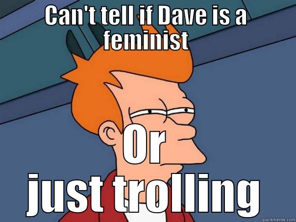 Dave lulz - CAN'T TELL IF DAVE IS A FEMINIST OR JUST TROLLING Futurama Fry