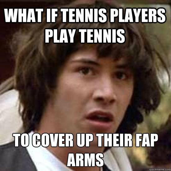 What if tennis players play tennis to cover up their fap arms  conspiracy keanu