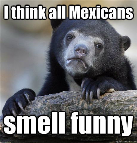 I think all Mexicans smell funny  Confession Bear