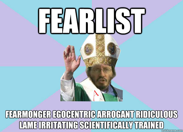 FEARLIST FEARMONGER EGOCENTRIC ARROGANT RIDICULOUS LAME IRRITATING SCIENTIFICALLY TRAINED  - FEARLIST FEARMONGER EGOCENTRIC ARROGANT RIDICULOUS LAME IRRITATING SCIENTIFICALLY TRAINED   Pope Thunderf00t says