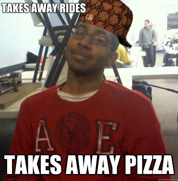 takes away rides takes away pizza - takes away rides takes away pizza  Black Scumbag Steve