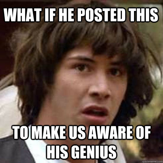 what if he posted this to make us aware of his genius  conspiracy keanu