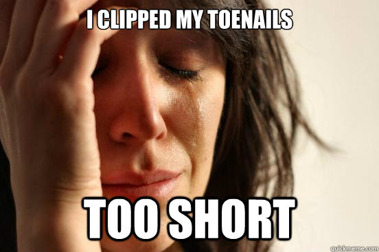 I Clipped my toenails too short  First World Problems