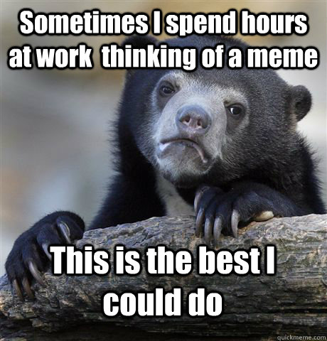 Sometimes I spend hours at work  thinking of a meme This is the best I could do  Confession Bear