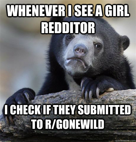 Whenever i see a girl redditor  I check if they submitted to r/gonewild - Whenever i see a girl redditor  I check if they submitted to r/gonewild  Confession Bear