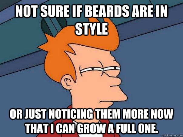 Not sure if beards are in style Or just noticing them more now that I can grow a full one.    Futurama Fry