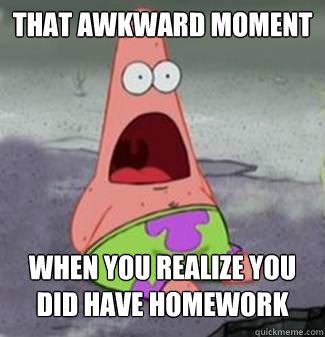 That awkward moment when you realize you did have homework  
