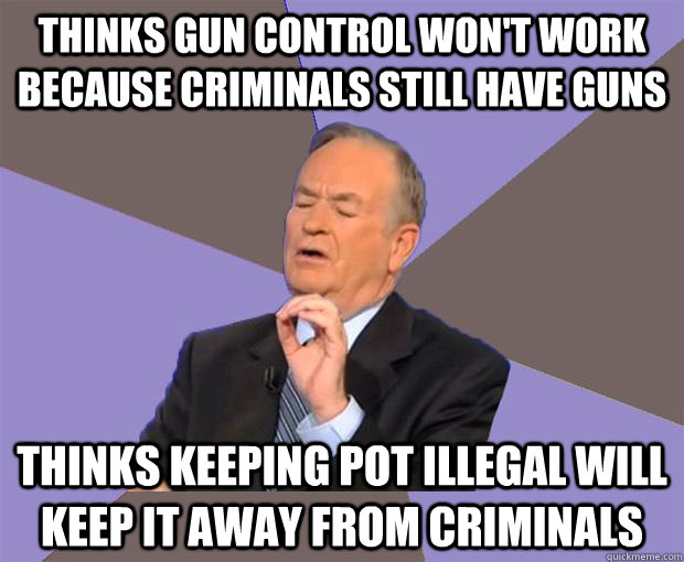 Thinks gun control won't work because criminals still have guns thinks keeping pot illegal will keep it away from criminals  Bill O Reilly