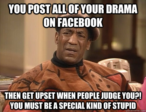 you post all of your drama on facebook then get upset when people judge you?! you must be a special kind of stupid - you post all of your drama on facebook then get upset when people judge you?! you must be a special kind of stupid  Did You Seriously Bill Cosby