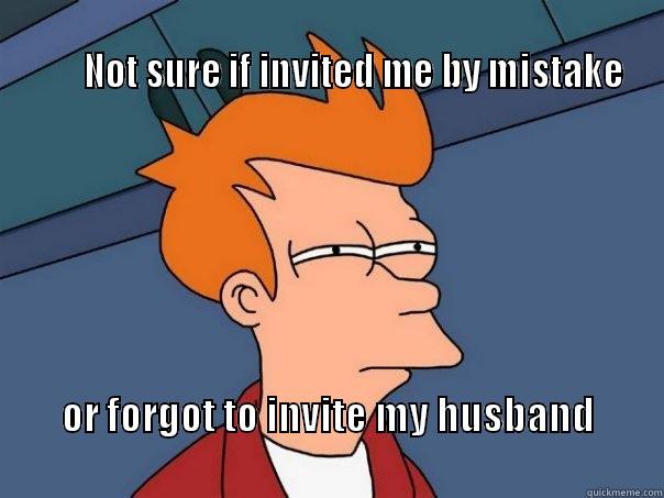                                                                                              NOT SURE IF INVITED ME BY MISTAKE OR FORGOT TO INVITE MY HUSBAND                                                                   Futurama Fry