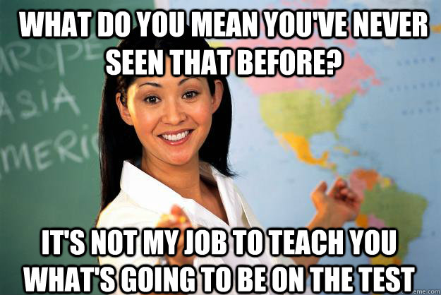 What do you mean you've never seen that before? It's not my job to teach you what's going to be on the test  Unhelpful High School Teacher