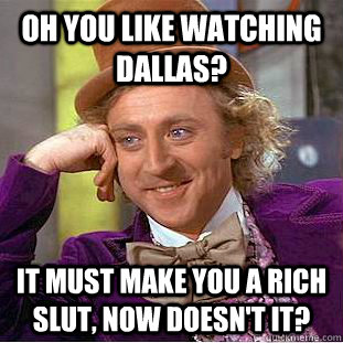 Oh you like watching Dallas? It must make you a rich slut, now doesn't it? - Oh you like watching Dallas? It must make you a rich slut, now doesn't it?  Condescending Wonka