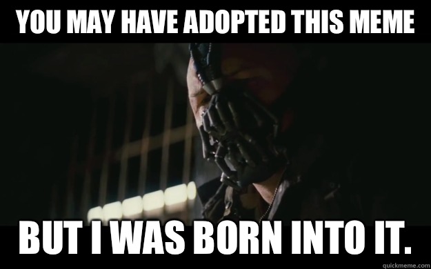 You may have adopted this meme But I was born into it.   Badass Bane