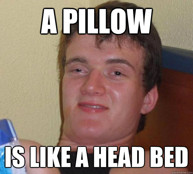 A pillow is like a head bed  10 Guy