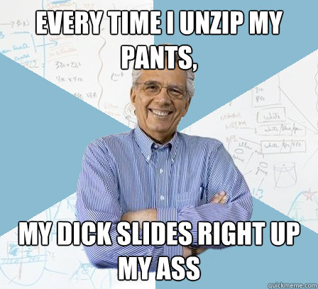 Every Time I unzip my pants, My Dick Slides Right up my ass  Engineering Professor