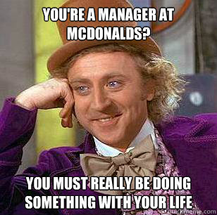 You're a manager at McDonalds? You must really be doing something with your life - You're a manager at McDonalds? You must really be doing something with your life  Condescending Wonka