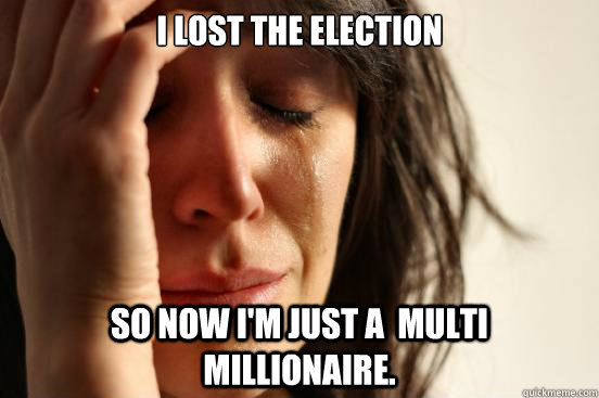 i lost the election so now i'm just a  multi millionaire.  First World Problems