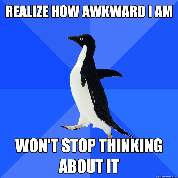 realize how awkward I am won't stop thinking about it  Socially Awkward Penguin