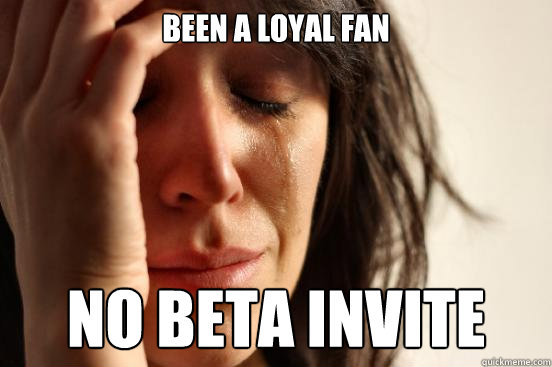 Been a loyal fan No beta invite  First World Problems