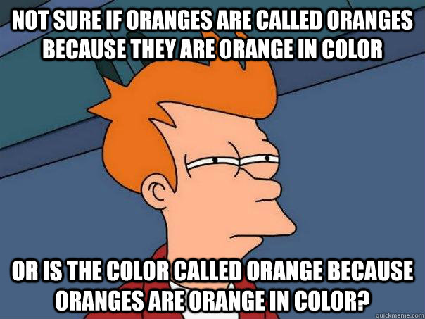 Not sure if oranges are called oranges because they are orange in color or is the color called orange because oranges are orange in color? - Not sure if oranges are called oranges because they are orange in color or is the color called orange because oranges are orange in color?  Futurama Fry