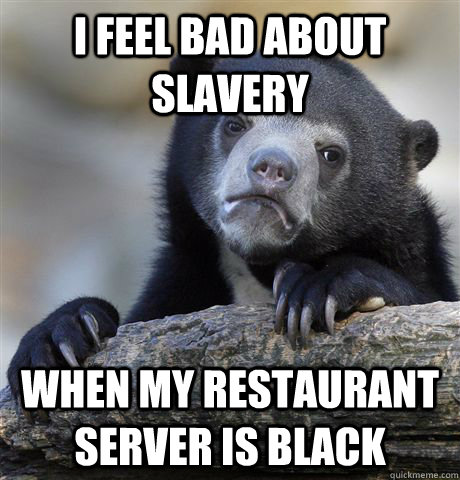 I feel bad about slavery When my restaurant server is black  Confession Bear