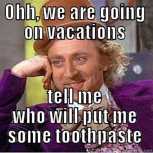 OHH, WE ARE GOING ON VACATIONS TELL ME WHO WILL PUT ME SOME TOOTHPASTE Condescending Wonka