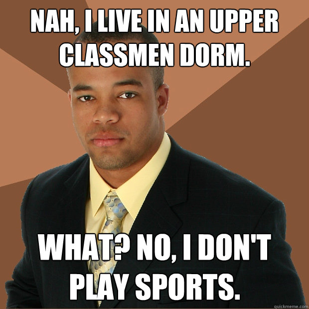 Nah, I live in an upper classmen dorm. What? No, I don't play sports.  Successful Black Man