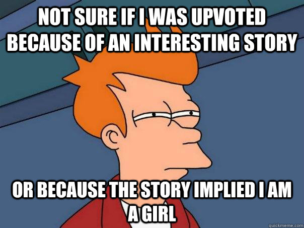 Not sure if I was upvoted because of an interesting story or because the story implied i am a girl  Futurama Fry