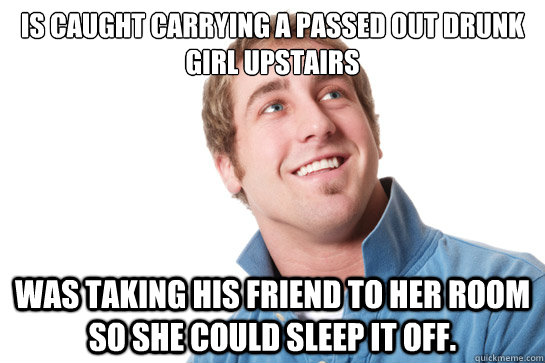 Is caught carrying a passed out drunk girl upstairs  Was taking his friend to her room so she could sleep it off.  Misunderstood D-Bag