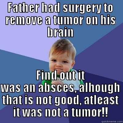 FATHER HAD SURGERY TO REMOVE A TUMOR ON HIS BRAIN FIND OUT IT WAS AN ABSCES, ALHOUGH THAT IS NOT GOOD, ATLEAST IT WAS NOT A TUMOR!! Success Kid