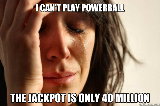 I can't play powerball the jackpot is only 40 million - I can't play powerball the jackpot is only 40 million  First World Problems