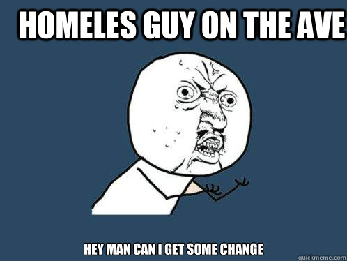 HOMELES GUY ON THE AVE HEY MAN CAN I GET SOME CHANGE  Y U No