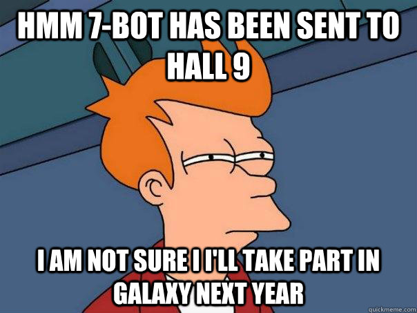 hmm 7-bot has been sent to hall 9 i am not sure i i'll take part in galaxy next year  Futurama Fry