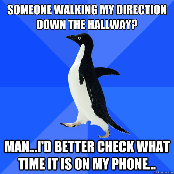 Someone walking my direction down the hallway? Man...I'd better check what time it is on my phone...  Socially Awkward Penguin