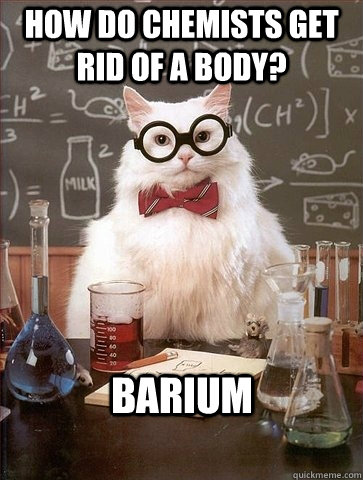 How do chemists get rid of a body? Barium - How do chemists get rid of a body? Barium  Chemistry Cat