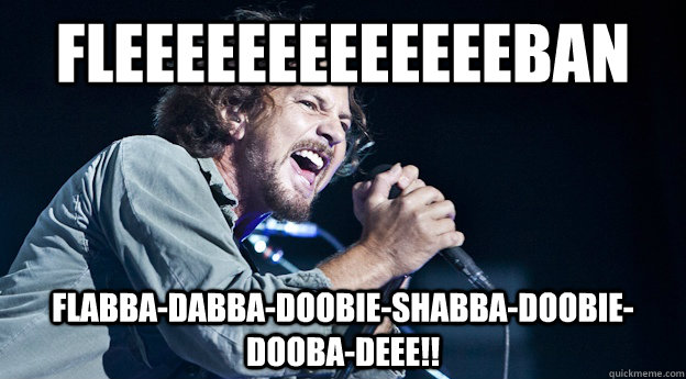 fleeeeeeeeeeeeeban flabba-dabba-doobie-shabba-doobie-dooba-deee!! - fleeeeeeeeeeeeeban flabba-dabba-doobie-shabba-doobie-dooba-deee!!  Misunderstood Eddie Vedder