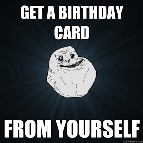 Get a birthday card from yourself - Get a birthday card from yourself  Forever Alone