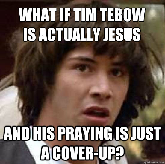 What if Tim Tebow 
is actually Jesus And his praying is just a cover-up? - What if Tim Tebow 
is actually Jesus And his praying is just a cover-up?  conspiracy keanu