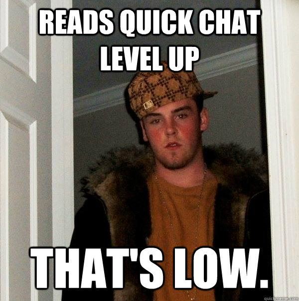 reads quick chat level up that's low. - reads quick chat level up that's low.  Scumbag Steve