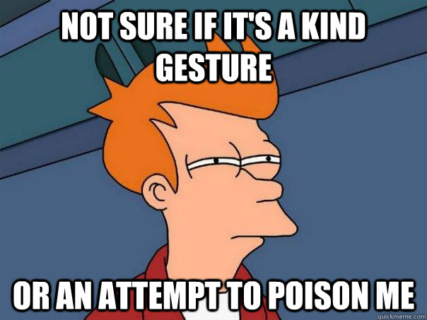 not sure if it's a kind gesture or an attempt to poison me - not sure if it's a kind gesture or an attempt to poison me  Futurama Fry