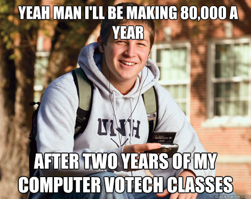 Yeah man I'll be making 80,000 a year  After two years of my Computer VoTech Classes  College Freshman