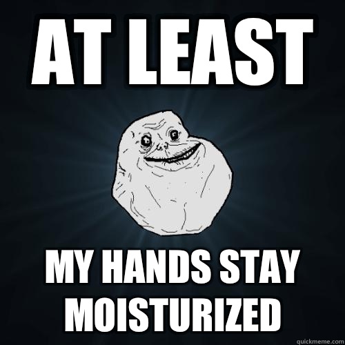 At least My hands stay moisturized  Forever Alone