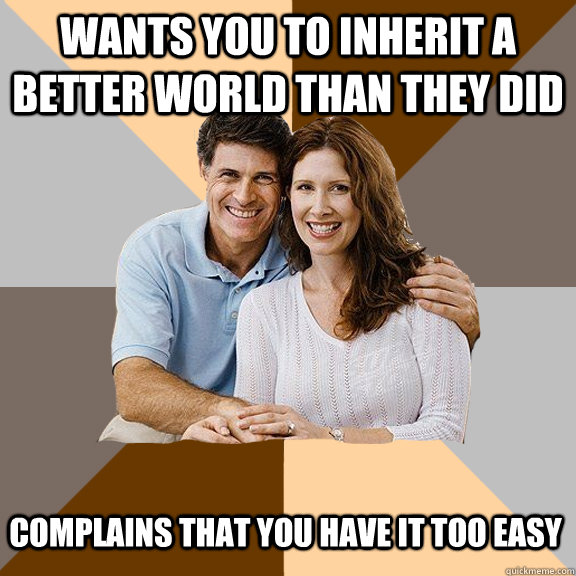 Wants you to inherit a better world than they did Complains that you have it too easy  Scumbag Parents