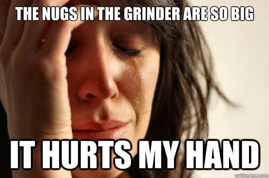 the Nugs in the grinder are so big It hurts my hand  First World Problems