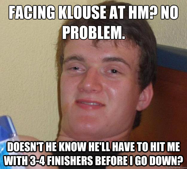 Facing Klouse at HM? No problem. Doesn't he know he'll have to hit me with 3-4 finishers before i go down? - Facing Klouse at HM? No problem. Doesn't he know he'll have to hit me with 3-4 finishers before i go down?  10 Guy