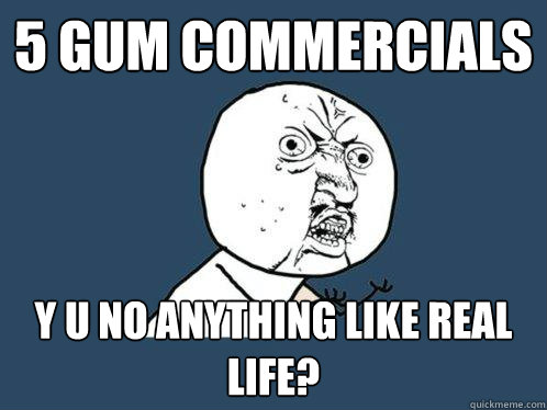 5 gum commercials y u no anything like real life?  Y U No