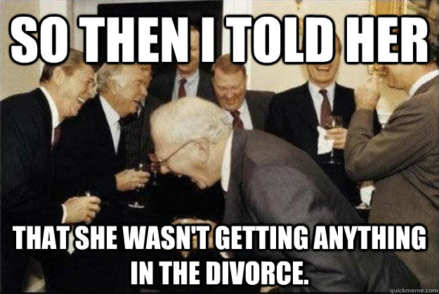 So then i told her  That she wasn't getting anything in the divorce.   Rich Old Men