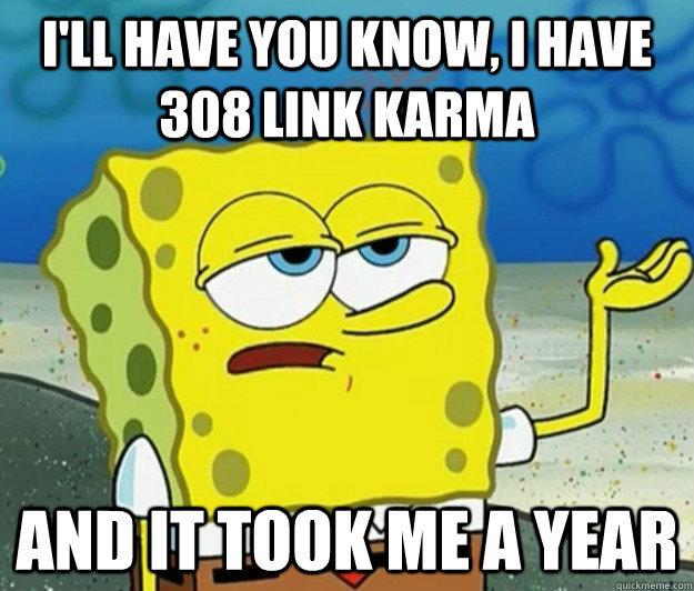 I'll have you know, I have 308 link karma and it took me a year  Tough Spongebob