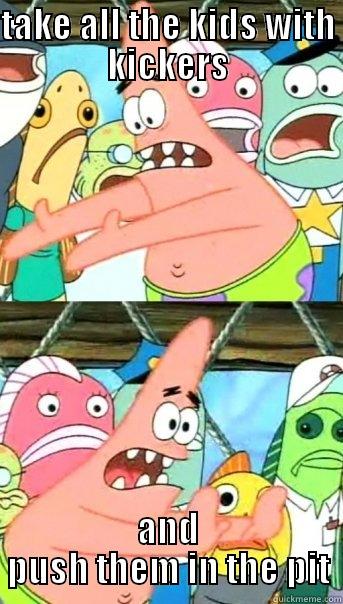 TAKE ALL THE KIDS WITH KICKERS AND PUSH THEM IN THE PIT Push it somewhere else Patrick